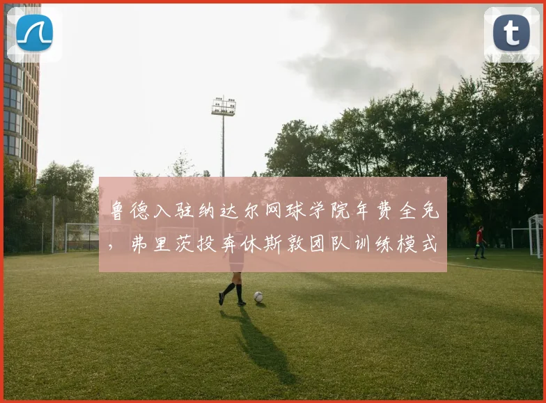 鲁德入驻纳达尔网球学院年费全免，弗里茨投奔休斯敦团队训练模式冲突
