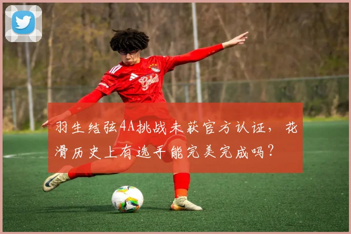 羽生结弦4A挑战未获官方认证，花滑历史上有选手能完美完成吗？
