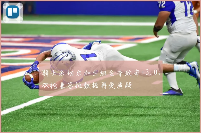骑士米切尔加兰组合净效率+3.0，双枪兼容性数据再受质疑