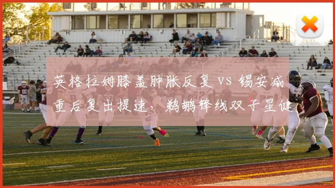 英格拉姆膝盖肿胀反复 vs 锡安减重后复出提速，鹈鹕锋线双子星健康回归时间表博弈