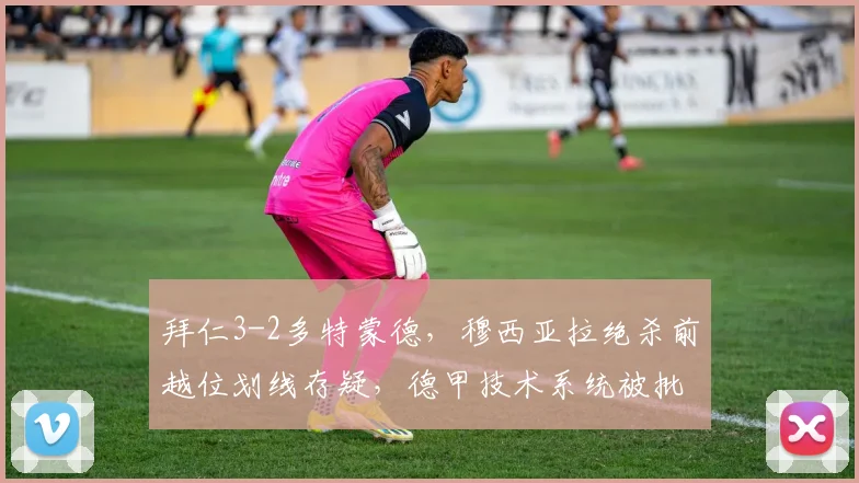 拜仁3-2多特蒙德，穆西亚拉绝杀前越位划线存疑，德甲技术系统被批业余