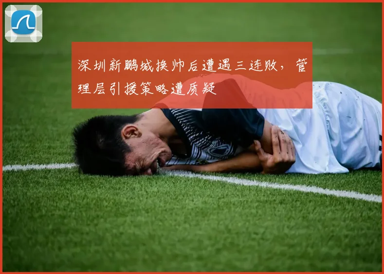 深圳新鹏城换帅后遭遇三连败，管理层引援策略遭质疑