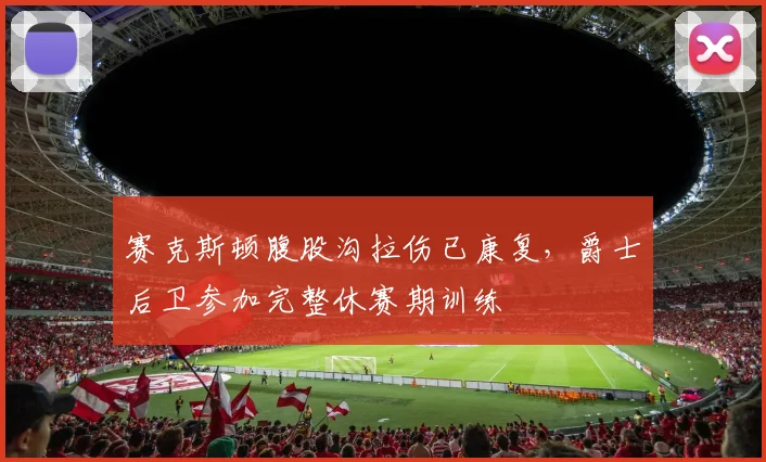 赛克斯顿腹股沟拉伤已康复，爵士后卫参加完整休赛期训练