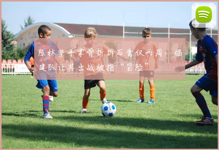 陈林坚手掌骨折拆石膏仅两周，福建队让其出战被指“冒险”