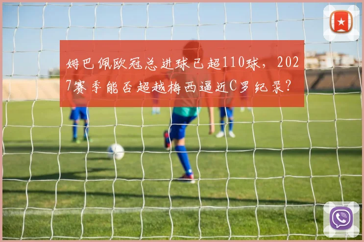 姆巴佩欧冠总进球已超110球，2027赛季能否超越梅西逼近C罗纪录？