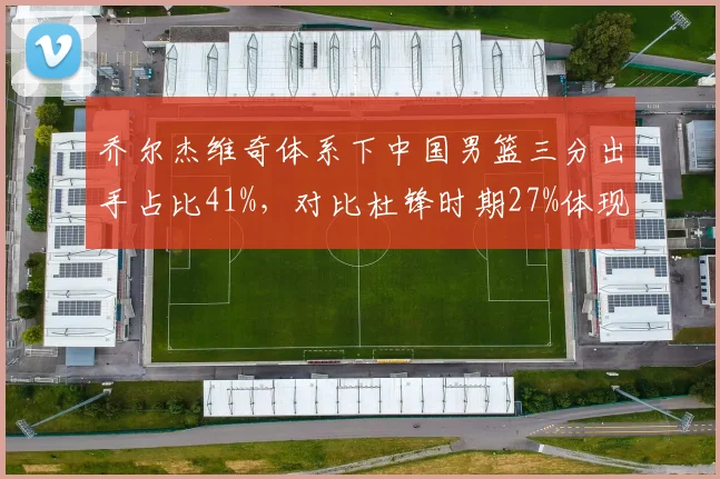 乔尔杰维奇体系下中国男篮三分出手占比41%，对比杜锋时期27%体现国际篮球转型