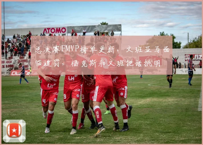 总决赛FMVP榜单更新，文班亚马面临追罚，福克斯和文班把话挑明