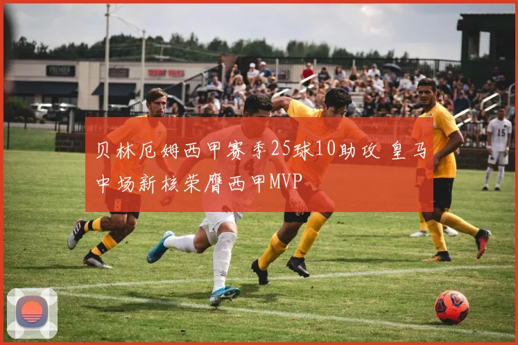 贝林厄姆西甲赛季25球10助攻 皇马中场新核荣膺西甲MVP