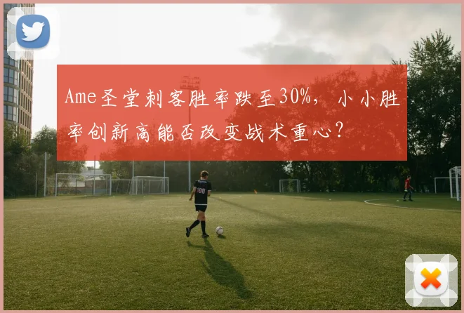 Ame圣堂刺客胜率跌至30%，小小胜率创新高能否改变战术重心？