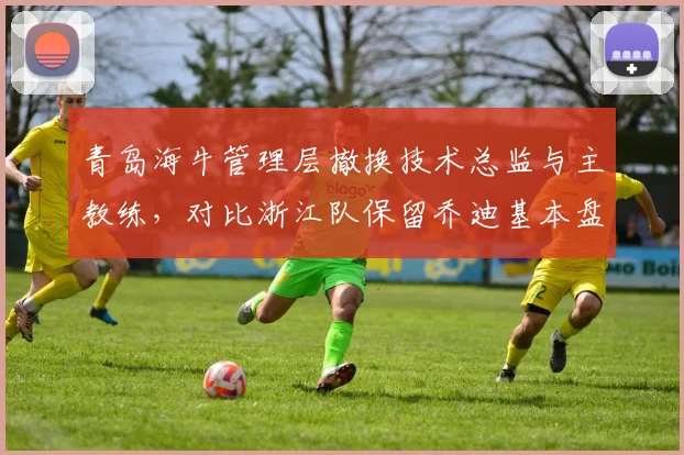 青岛海牛管理层撤换技术总监与主教练，对比浙江队保留乔迪基本盘策略不同