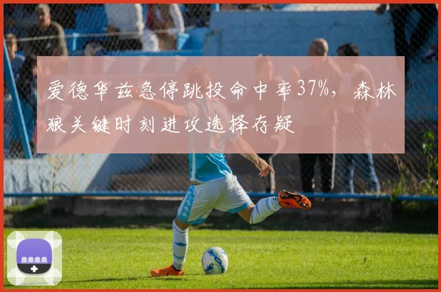 爱德华兹急停跳投命中率37%，森林狼关键时刻进攻选择存疑