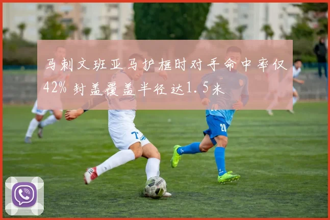 马刺文班亚马护框时对手命中率仅42% 封盖覆盖半径达1.5米